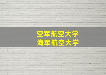 空军航空大学 海军航空大学